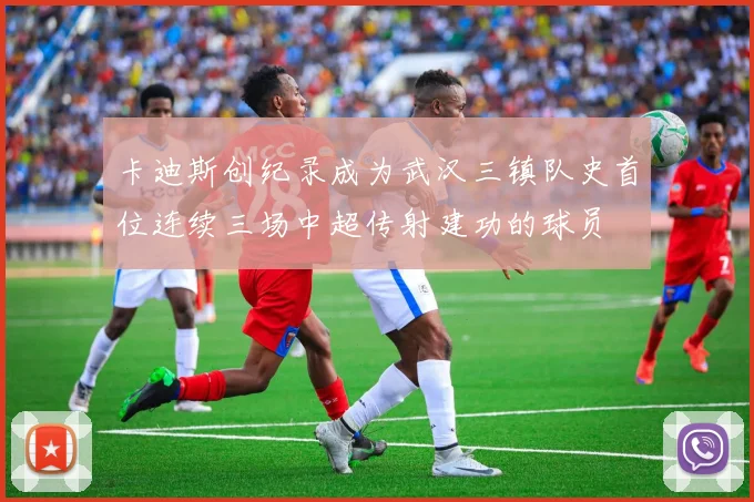 卡迪斯创纪录成为武汉三镇队史首位连续三场中超传射建功的球员