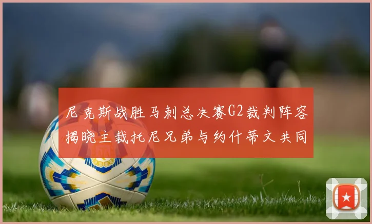 尼克斯战胜马刺总决赛G2裁判阵容揭晓主裁托尼兄弟与约什蒂文共同执法
