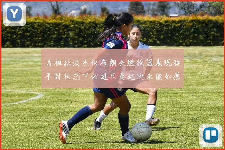 马祖拉谈杰伦布朗决胜投篮表现称平时状态下必进只是这次未能如愿