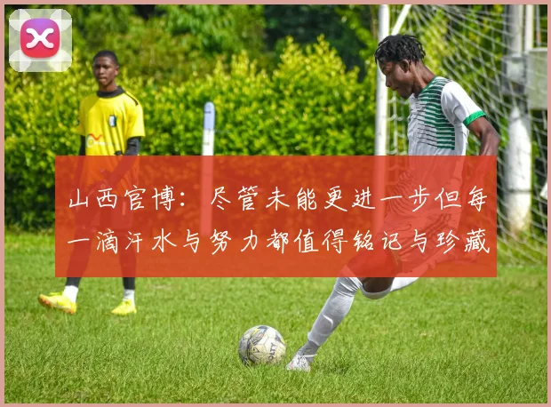 山西官博：尽管未能更进一步但每一滴汗水与努力都值得铭记与珍藏