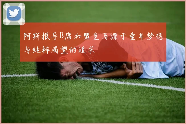 阿斯报导B席加盟皇马源于童年梦想与纯粹渴望的追求