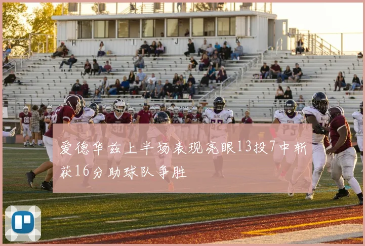 爱德华兹上半场表现亮眼13投7中斩获16分助球队争胜