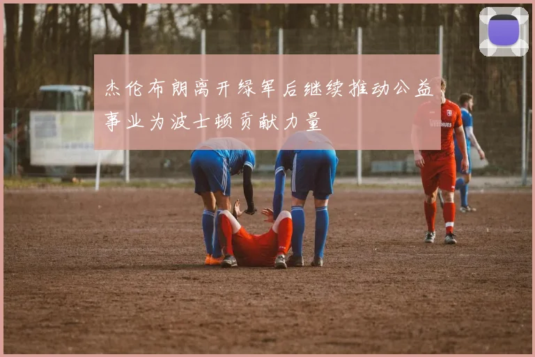 杰伦布朗离开绿军后继续推动公益事业为波士顿贡献力量