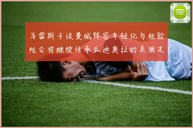 马雷斯卡谈曼城阵容年轻化与经验结合将继续传承瓜迪奥拉的美丽足球理念