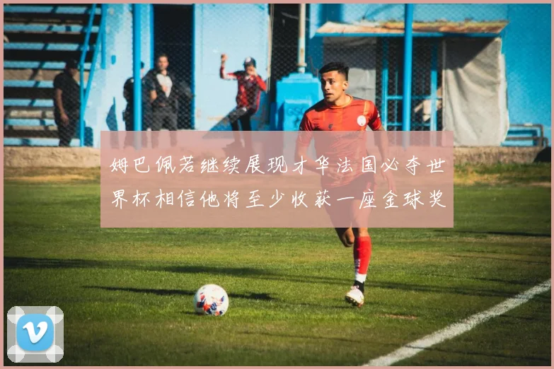 姆巴佩若继续展现才华法国必夺世界杯相信他将至少收获一座金球奖