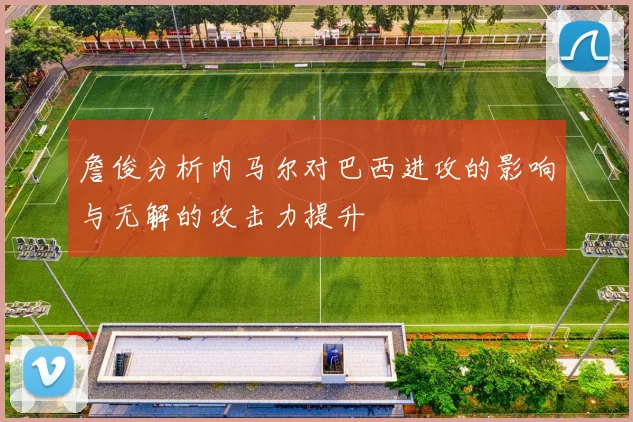 詹俊分析内马尔对巴西进攻的影响与无解的攻击力提升