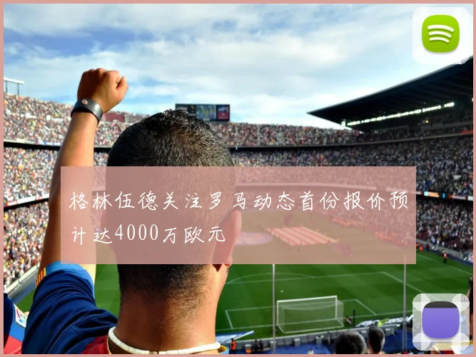 格林伍德关注罗马动态首份报价预计达4000万欧元