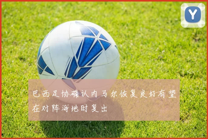 巴西足协确认内马尔恢复良好有望在对阵海地时复出