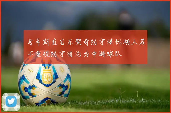 考辛斯直言东契奇防守堪忧湖人若不重视防守将沦为中游球队