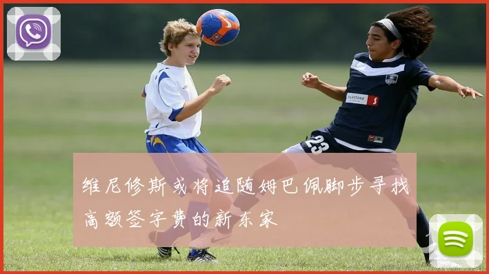 维尼修斯或将追随姆巴佩脚步寻找高额签字费的新东家