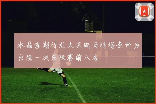 水晶宫期待尤文买断马特塔条件为出场一次或联赛前八名