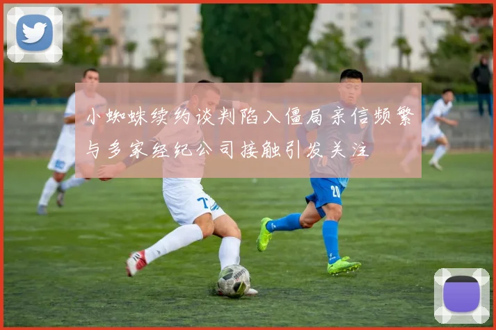 小蜘蛛续约谈判陷入僵局亲信频繁与多家经纪公司接触引发关注