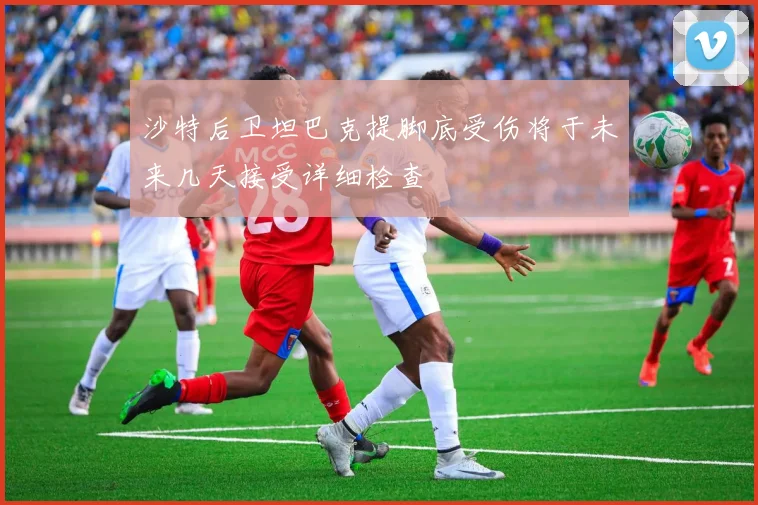沙特后卫坦巴克提脚底受伤将于未来几天接受详细检查
