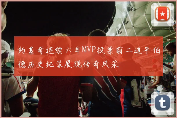 约基奇连续六年MVP投票前二追平伯德历史纪录展现传奇风采