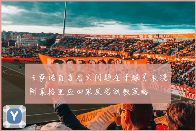 卡萨诺直言尤文问题在于球员表现阿莱格里应回家反思执教策略