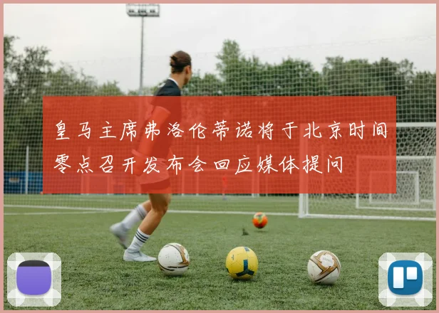 皇马主席弗洛伦蒂诺将于北京时间零点召开发布会回应媒体提问