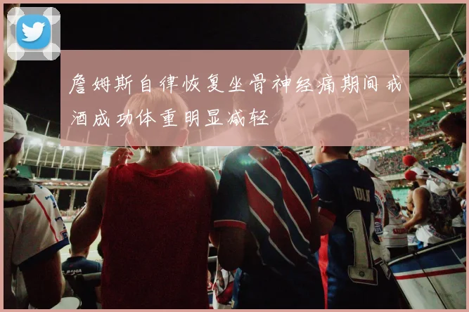 詹姆斯自律恢复坐骨神经痛期间戒酒成功体重明显减轻