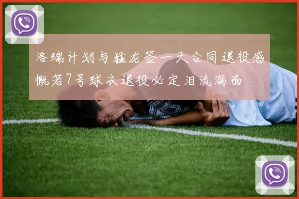 洛瑞计划与猛龙签一天合同退役感慨若7号球衣退役必定泪流满面