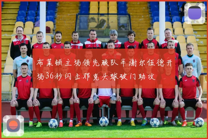 布莱顿主场领先狼队辛谢尔伍德开场36秒闪击邓克头球破门助攻