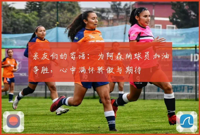 亲友们的寄语：为阿森纳球员加油争胜，心中满怀骄傲与期待
