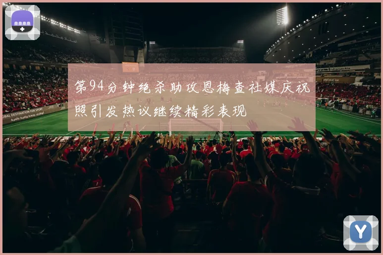 第94分钟绝杀助攻恩梅查社媒庆祝照引发热议继续精彩表现