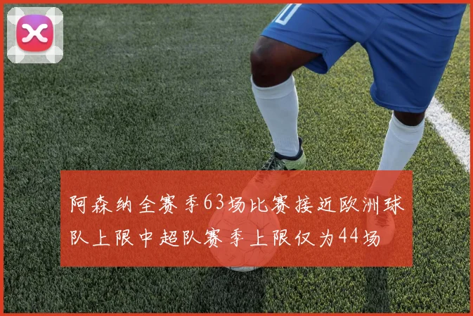 阿森纳全赛季63场比赛接近欧洲球队上限中超队赛季上限仅为44场